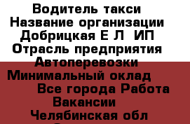 Водитель такси › Название организации ­ Добрицкая Е.Л, ИП › Отрасль предприятия ­ Автоперевозки › Минимальный оклад ­ 40 000 - Все города Работа » Вакансии   . Челябинская обл.,Златоуст г.